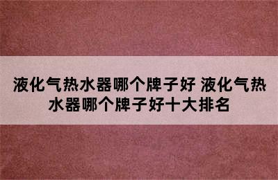 液化气热水器哪个牌子好 液化气热水器哪个牌子好十大排名